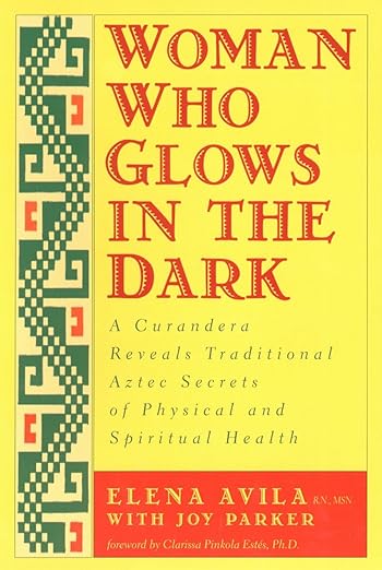 Woman Who Glows in the Dark: A Curandera Reveals Traditional Aztec Secrets of Physical and Spiritual Health by Elena Avila